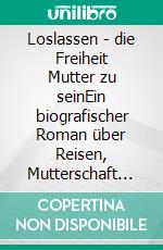 Loslassen - die Freiheit Mutter zu seinEin biografischer Roman über Reisen, Mutterschaft und Selbstfindung. E-book. Formato EPUB ebook