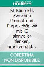 KI Kann ich: Zwischen Prompt und PurposeWie wir mit KI sinnvoller denken, arbeiten und wirken. E-book. Formato EPUB ebook