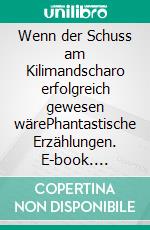 Wenn der Schuss am Kilimandscharo erfolgreich gewesen wärePhantastische Erzählungen. E-book. Formato EPUB ebook