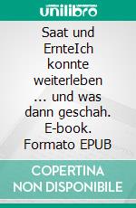 Saat und ErnteIch konnte weiterleben ... und was dann geschah. E-book. Formato EPUB ebook