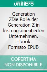 Generation ZDie Rolle der Generation Z in leistungsorientierten Unternehmen. E-book. Formato EPUB ebook