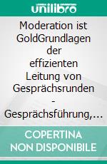 Moderation ist GoldGrundlagen der effizienten Leitung von Gesprächsrunden - Gesprächsführung, Umfragen, Talkrunden und Manipulation. E-book. Formato EPUB ebook