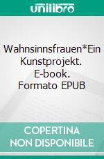 Wahnsinnsfrauen*Ein Kunstprojekt. E-book. Formato EPUB ebook