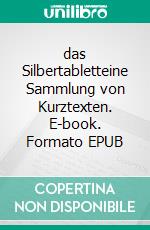 das Silbertabletteine Sammlung von Kurztexten. E-book. Formato EPUB ebook
