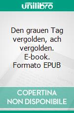 Den grauen Tag vergolden, ach vergolden. E-book. Formato EPUB ebook