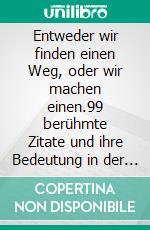 Entweder wir finden einen Weg, oder wir machen einen.99 berühmte Zitate und ihre Bedeutung in der heutigen Zeit. E-book. Formato EPUB ebook