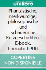 Phantastische, merkwürdige, philosophische und schauerliche Kurzgeschichten. E-book. Formato EPUB ebook