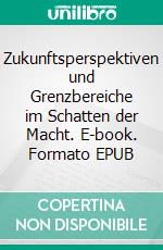 Zukunftsperspektiven und Grenzbereiche im Schatten der Macht. E-book. Formato EPUB ebook