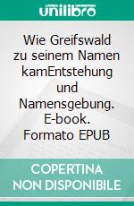 Wie Greifswald zu seinem Namen kamEntstehung und Namensgebung. E-book. Formato EPUB ebook