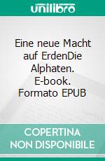 Eine neue Macht auf ErdenDie Alphaten. E-book. Formato EPUB ebook