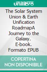 The Solar System Union & Earth Unification RoadmapA Journey to the Galaxy. E-book. Formato EPUB ebook