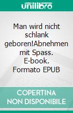 Man wird nicht schlank geboren!Abnehmen mit Spass. E-book. Formato EPUB ebook