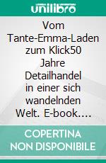 Vom Tante-Emma-Laden zum Klick50 Jahre Detailhandel in einer sich wandelnden Welt. E-book. Formato EPUB ebook