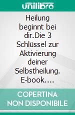 Heilung beginnt bei dir.Die 3 Schlüssel zur Aktivierung deiner Selbstheilung. E-book. Formato EPUB ebook