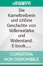 Die Kameltreiberin und ichEine Geschichte von Willensstärke und Widerstand. E-book. Formato EPUB ebook