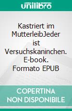 Kastriert im MutterleibJeder ist Versuchskaninchen. E-book. Formato EPUB ebook