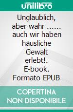 Unglaublich, aber wahr ...... auch wir haben häusliche Gewalt erlebt!. E-book. Formato EPUB ebook