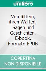 Von Rittern, ihren Waffen, Sagen und Geschichten. E-book. Formato EPUB ebook