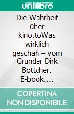 Die Wahrheit über kino.toWas wirklich geschah – vom Gründer Dirk Böttcher. E-book. Formato EPUB ebook