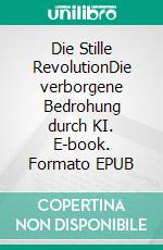 Die Stille RevolutionDie verborgene Bedrohung durch KI. E-book. Formato EPUB ebook