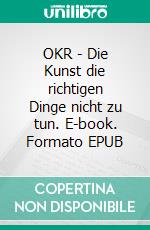 OKR - Die Kunst die richtigen Dinge nicht zu tun. E-book. Formato EPUB ebook