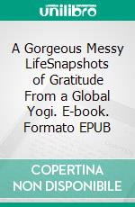 A Gorgeous Messy LifeSnapshots of Gratitude From a Global Yogi. E-book. Formato EPUB ebook
