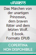 Das Märchen von der unartigen Prinzessin, dem braven Ritter und dem letzten Wolf. E-book. Formato EPUB ebook