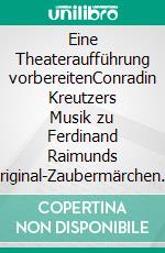 Eine Theateraufführung vorbereitenConradin Kreutzers Musik zu Ferdinand Raimunds Original-Zaubermärchen »Der Verschwender« und ihre Bearbeitung für ein Kleines Ensemble. E-book. Formato EPUB ebook