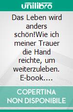 Das Leben wird anders schön!Wie ich meiner Trauer die Hand reichte, um weiterzuleben. E-book. Formato EPUB ebook