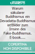 Warum säkularer Buddhismus ein Devadatta-Buddhismus ist!Bilder zum Irrsinn des Fake-Buddhismus. E-book. Formato EPUB ebook