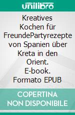 Kreatives Kochen für FreundePartyrezepte von Spanien über Kreta in den Orient. E-book. Formato EPUB ebook