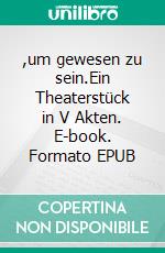 ,um gewesen zu sein.Ein Theaterstück in V Akten. E-book. Formato EPUB ebook
