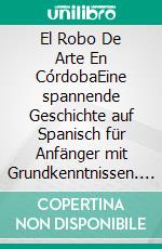 El Robo De Arte En CórdobaEine spannende Geschichte auf Spanisch für Anfänger mit Grundkenntnissen. E-book. Formato EPUB ebook