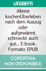 Alleine kochenÜberleben nach dem Auszug oder aufgewärmt schmeckt auch gut.. E-book. Formato EPUB ebook