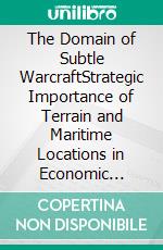 The Domain of Subtle WarcraftStrategic Importance of Terrain and Maritime Locations in Economic Warfare. E-book. Formato EPUB ebook