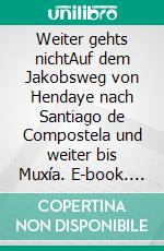 Weiter gehts nichtAuf dem Jakobsweg von Hendaye nach Santiago de Compostela und weiter bis Muxía. E-book. Formato EPUB ebook