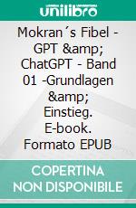 Mokran´s Fibel - GPT &amp; ChatGPT - Band 01 -Grundlagen &amp; Einstieg. E-book. Formato EPUB ebook