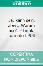 Ja, kann sein, aber...Warum nur?. E-book. Formato EPUB ebook