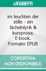 im leuchten der stille - ein lächelnlyrik & kurzprosa. E-book. Formato EPUB ebook