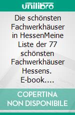Die schönsten Fachwerkhäuser in HessenMeine Liste der 77 schönsten Fachwerkhäuser Hessens. E-book. Formato EPUB ebook