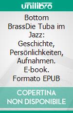 Bottom BrassDie Tuba im Jazz: Geschichte, Persönlichkeiten, Aufnahmen. E-book. Formato EPUB ebook