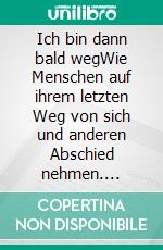 Ich bin dann bald wegWie Menschen auf ihrem letzten Weg von sich und anderen Abschied nehmen. E-book. Formato EPUB ebook