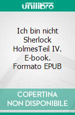 Ich bin nicht Sherlock HolmesTeil IV. E-book. Formato EPUB ebook
