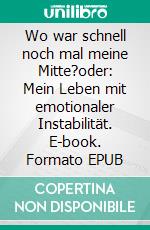 Wo war schnell noch mal meine Mitte?oder: Mein Leben mit emotionaler Instabilität. E-book. Formato EPUB ebook