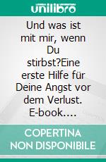 Und was ist mit mir, wenn Du stirbst?Eine erste Hilfe für Deine Angst vor dem Verlust. E-book. Formato EPUB ebook
