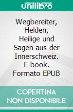 Wegbereiter, Helden, Heilige und Sagen aus der Innerschweiz. E-book. Formato EPUB ebook