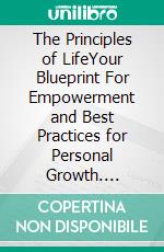 The Principles of LifeYour Blueprint For Empowerment and Best Practices for Personal Growth. E-book. Formato EPUB ebook