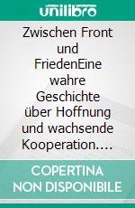 Zwischen Front und FriedenEine wahre Geschichte über Hoffnung und wachsende Kooperation. E-book. Formato EPUB ebook