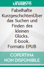 Fabelhafte KurzgeschichtenÜber das Suchen und Finden des kleinen Glücks. E-book. Formato EPUB ebook