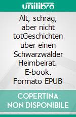 Alt, schräg, aber nicht totGeschichten über einen Schwarzwälder Heimbeirat. E-book. Formato EPUB ebook